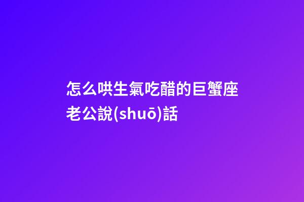 怎么哄生氣吃醋的巨蟹座老公說(shuō)話
