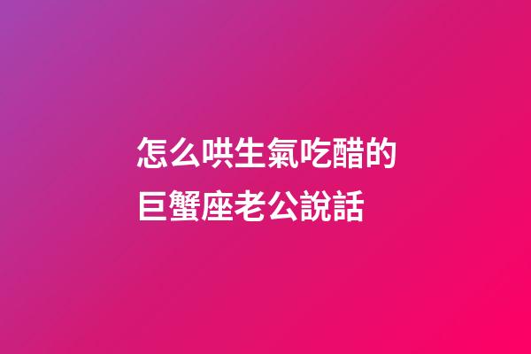 怎么哄生氣吃醋的巨蟹座老公說話-第1張-星座運勢-玄機派