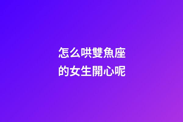 怎么哄雙魚座的女生開心呢-第1張-星座運(yùn)勢-玄機(jī)派