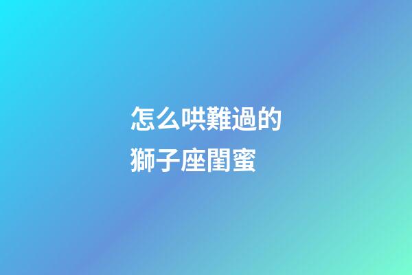 怎么哄難過的獅子座閨蜜-第1張-星座運勢-玄機派