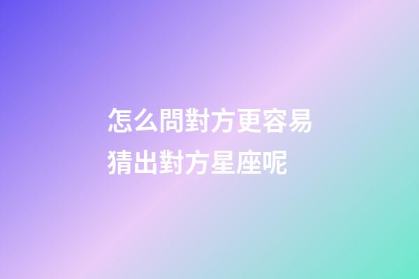 怎么問對方更容易猜出對方星座呢