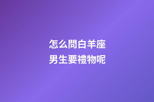 怎么問白羊座男生要禮物呢