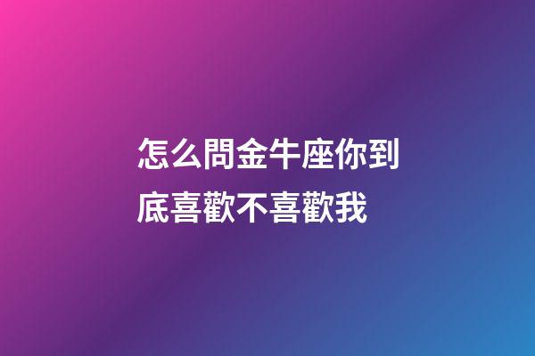 怎么問金牛座你到底喜歡不喜歡我-第1張-星座運勢-玄機派