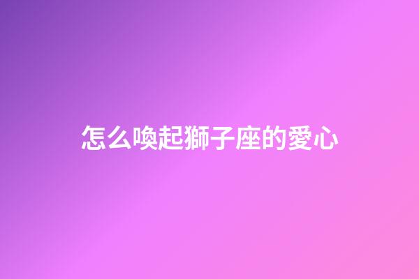 怎么喚起獅子座的愛心-第1張-星座運勢-玄機派