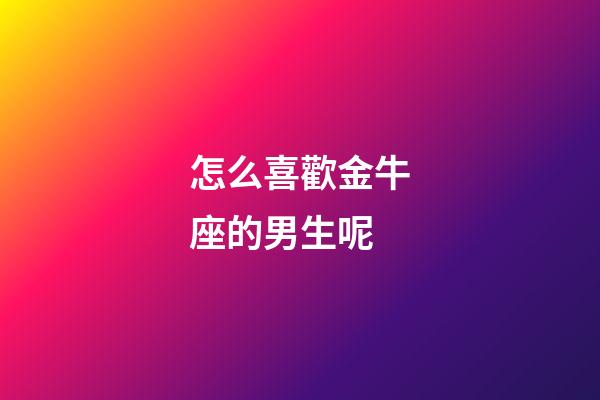 怎么喜歡金牛座的男生呢-第1張-星座運(yùn)勢(shì)-玄機(jī)派