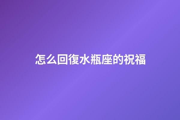 怎么回復水瓶座的祝福-第1張-星座運勢-玄機派