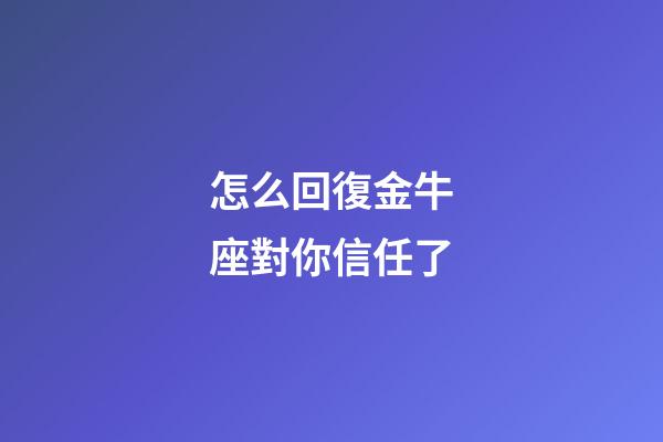 怎么回復金牛座對你信任了