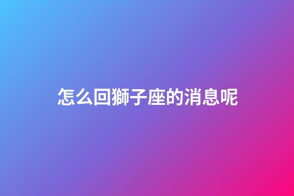 怎么回獅子座的消息呢-第1張-星座運勢-玄機派