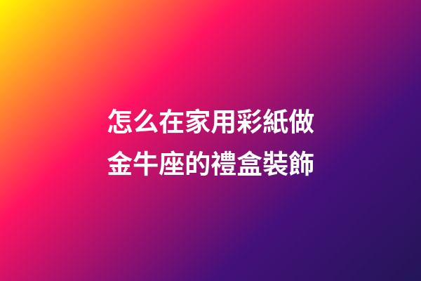 怎么在家用彩紙做金牛座的禮盒裝飾