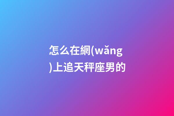 怎么在網(wǎng)上追天秤座男的-第1張-星座運勢-玄機派