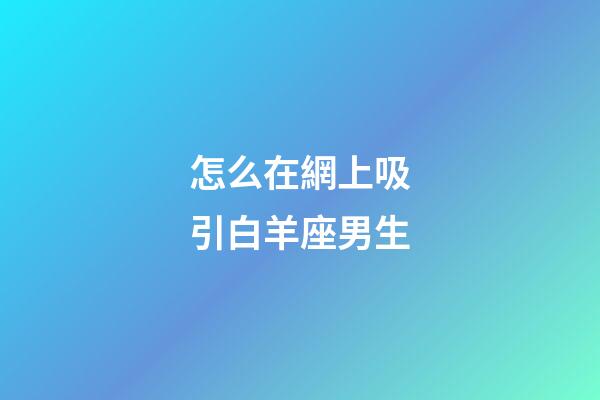 怎么在網上吸引白羊座男生-第1張-星座運勢-玄機派