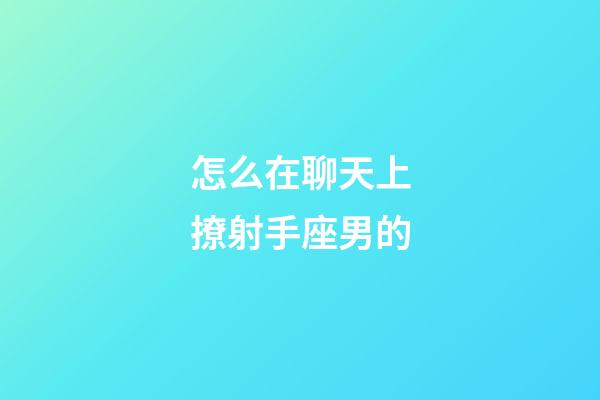 怎么在聊天上撩射手座男的-第1張-星座運勢-玄機派