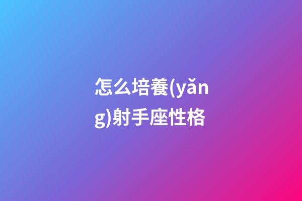 怎么培養(yǎng)射手座性格-第1張-星座運勢-玄機派