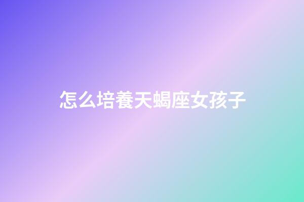 怎么培養天蝎座女孩子-第1張-星座運勢-玄機派