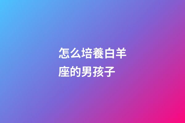 怎么培養白羊座的男孩子-第1張-星座運勢-玄機派