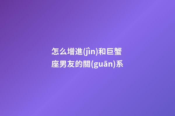怎么增進(jìn)和巨蟹座男友的關(guān)系-第1張-星座運(yùn)勢(shì)-玄機(jī)派