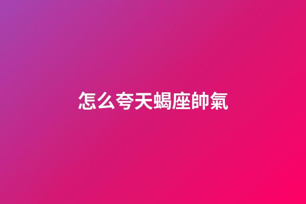 怎么夸天蝎座帥氣
