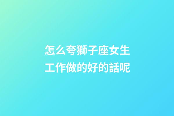 怎么夸獅子座女生工作做的好的話呢-第1張-星座運勢-玄機派