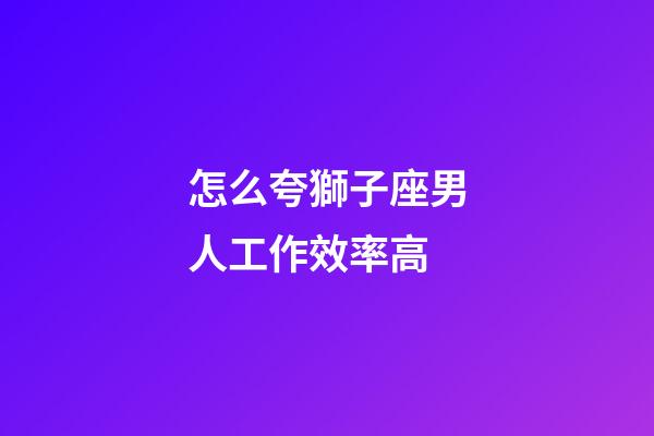 怎么夸獅子座男人工作效率高-第1張-星座運勢-玄機派