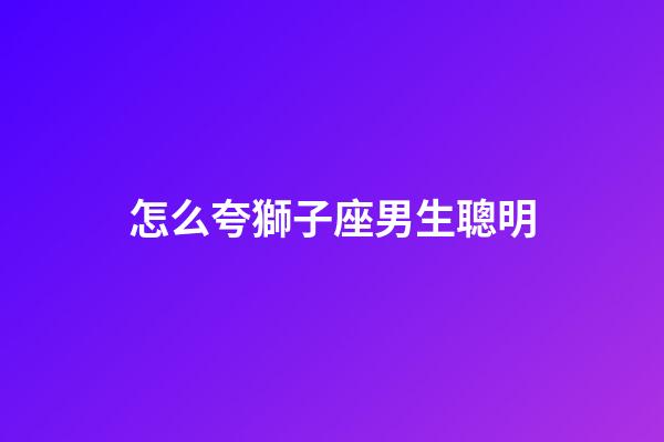怎么夸獅子座男生聰明-第1張-星座運勢-玄機派
