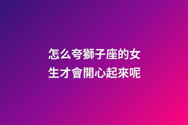 怎么夸獅子座的女生才會開心起來呢-第1張-星座運勢-玄機派