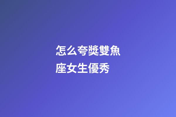 怎么夸獎雙魚座女生優秀-第1張-星座運勢-玄機派