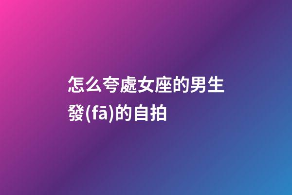 怎么夸處女座的男生發(fā)的自拍