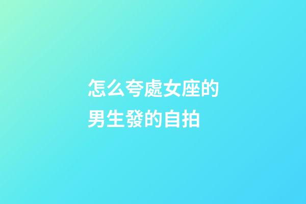 怎么夸處女座的男生發的自拍-第1張-星座運勢-玄機派
