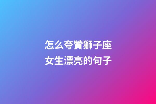 怎么夸贊獅子座女生漂亮的句子-第1張-星座運勢-玄機派