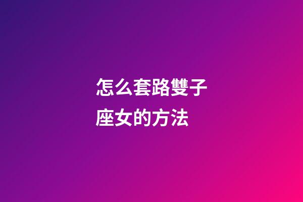 怎么套路雙子座女的方法-第1張-星座運勢-玄機派