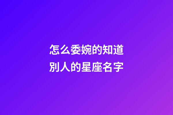 怎么委婉的知道別人的星座名字-第1張-星座運勢-玄機派