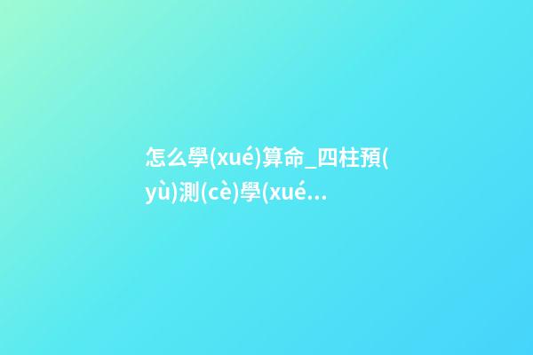 怎么學(xué)算命_四柱預(yù)測(cè)學(xué)入門(mén)