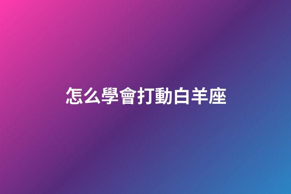 怎么學會打動白羊座-第1張-星座運勢-玄機派