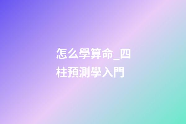 怎么學算命_四柱預測學入門