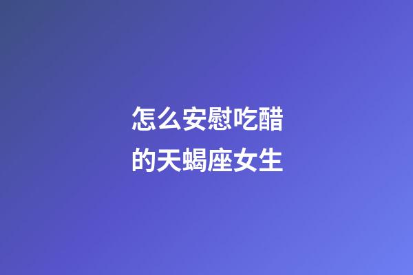 怎么安慰吃醋的天蝎座女生-第1張-星座運勢-玄機派