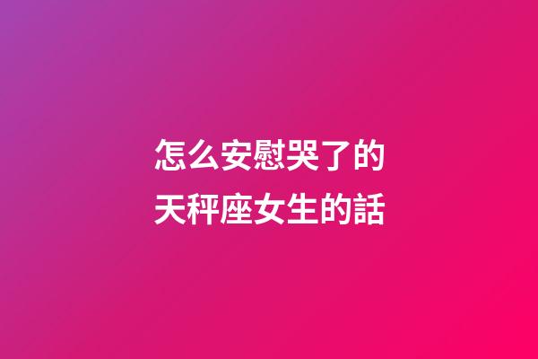怎么安慰哭了的天秤座女生的話-第1張-星座運(yùn)勢-玄機(jī)派