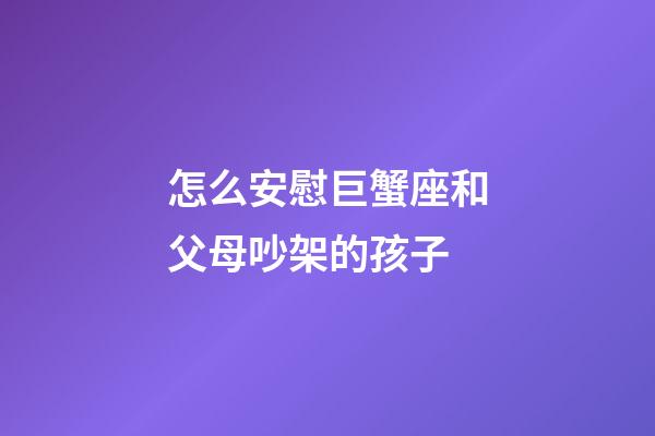 怎么安慰巨蟹座和父母吵架的孩子-第1張-星座運勢-玄機派