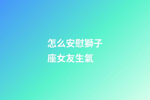 怎么安慰獅子座女友生氣-第1張-星座運(yùn)勢-玄機(jī)派