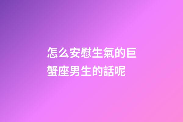 怎么安慰生氣的巨蟹座男生的話呢-第1張-星座運(yùn)勢(shì)-玄機(jī)派