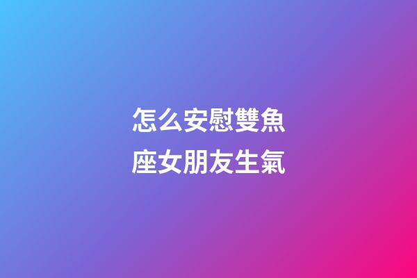 怎么安慰雙魚座女朋友生氣-第1張-星座運勢-玄機派
