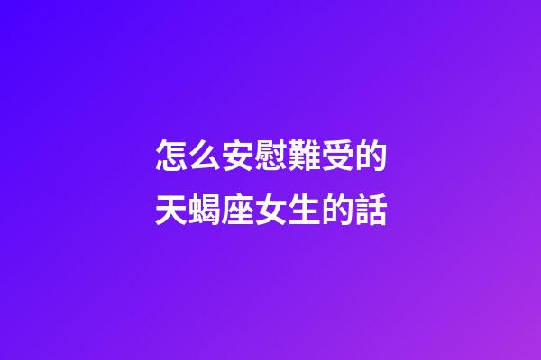 怎么安慰難受的天蝎座女生的話-第1張-星座運勢-玄機派
