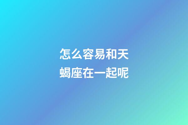 怎么容易和天蝎座在一起呢-第1張-星座運(yùn)勢-玄機(jī)派