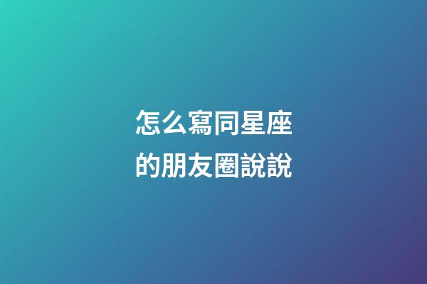 怎么寫同星座的朋友圈說說-第1張-星座運勢-玄機派