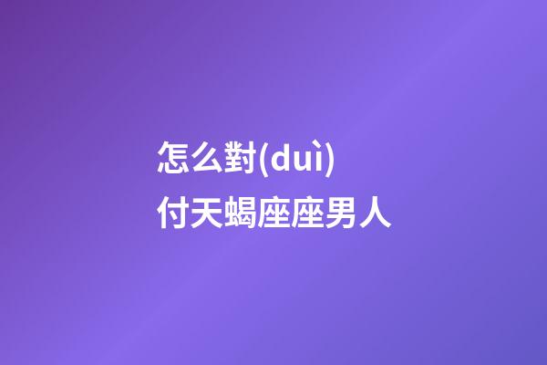 怎么對(duì)付天蝎座座男人