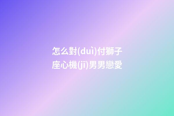 怎么對(duì)付獅子座心機(jī)男男戀愛