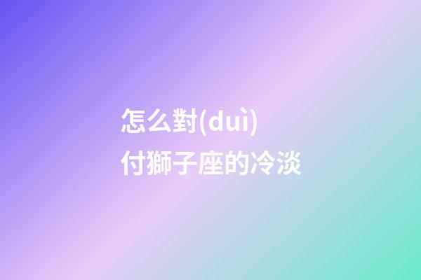 怎么對(duì)付獅子座的冷淡