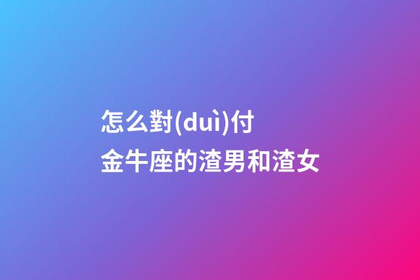 怎么對(duì)付金牛座的渣男和渣女-第1張-星座運(yùn)勢(shì)-玄機(jī)派