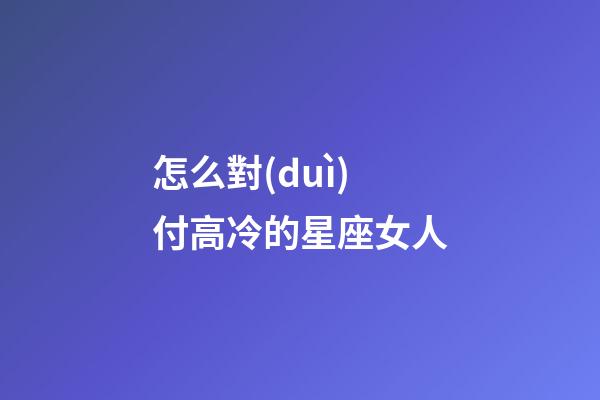 怎么對(duì)付高冷的星座女人-第1張-星座運(yùn)勢(shì)-玄機(jī)派