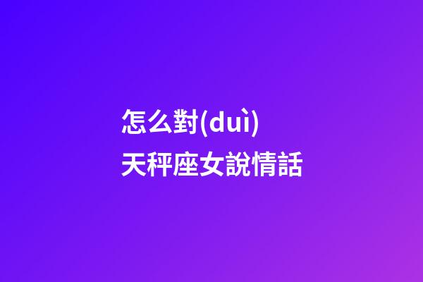 怎么對(duì)天秤座女說情話-第1張-星座運(yùn)勢(shì)-玄機(jī)派