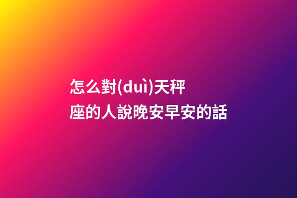 怎么對(duì)天秤座的人說晚安早安的話-第1張-星座運(yùn)勢(shì)-玄機(jī)派